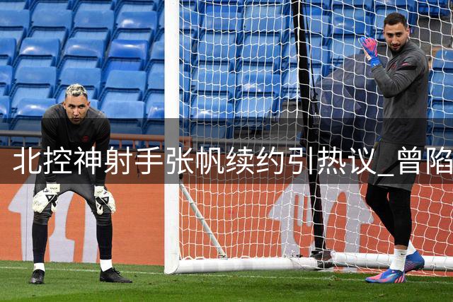 北控神射手张帆续约引热议 曾陷教练矛盾疑云新赛季能否重获信任